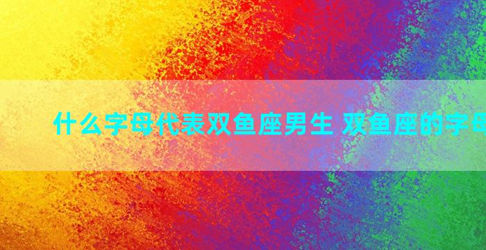 什么字母代表双鱼座男生 双鱼座的字母是什么